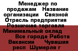 Менеджер по продажам › Название организации ­ Связной › Отрасль предприятия ­ Розничная торговля › Минимальный оклад ­ 26 000 - Все города Работа » Вакансии   . Чувашия респ.,Шумерля г.